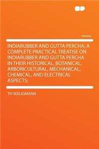 Indiarubber and Gutta Percha; A Complete Practical Treatise on Indiarubber and Gutta Percha in Their Historical, Botanical, Arboricultural, Mechanical, Chemical, and Electrical Aspects;