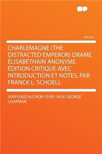 Charlemagne (the Distracted Emperor) Drame Elisabethain Anonyme. Edition Critique Avec Introduction Et Notes, Par Franck L. Schoell