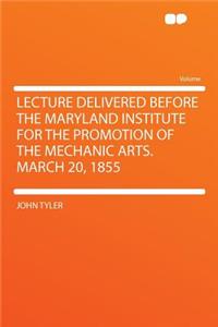 Lecture Delivered Before the Maryland Institute for the Promotion of the Mechanic Arts. March 20, 1855