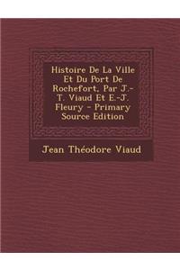 Histoire de La Ville Et Du Port de Rochefort, Par J.-T. Viaud Et E.-J. Fleury - Primary Source Edition
