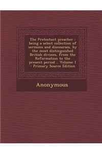 The Protestant Preacher: Being a Select Collection of Sermons and Discourses, by the Most Distinguished British Divines, from the Reformation t