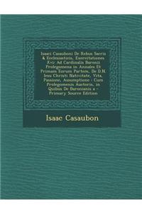 Isaaci Casauboni de Rebus Sacris & Ecclesiasticis, Exercitationes XVI: Ad Cardinalis Baronii Prolegomena in Annales Et Primam Eorum Partem, de D.N. Ie