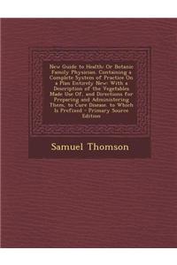 New Guide to Health: Or Botanic Family Physician. Containing a Complete System of Practice on a Plan Entirely New: With a Description of th