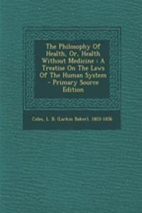 The Philosophy of Health, Or, Health Without Medicine: A Treatise on the Laws of the Human System - Primary Source Edition