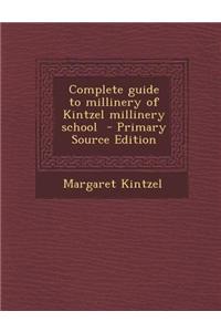 Complete Guide to Millinery of Kintzel Millinery School - Primary Source Edition