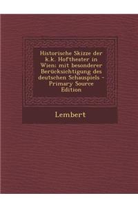 Historische Skizze Der K.K. Hoftheater in Wien; Mit Besonderer Berucksichtigung Des Deutschen Schauspiels