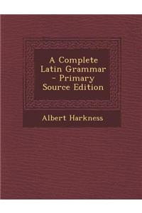 A Complete Latin Grammar - Primary Source Edition