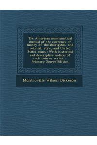 The American Numismatical Manual of the Currency or Money of the Aborigines, and Colonial, State, and United States Coins