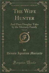 The Wife Hunter, Vol. 3 of 3: And Flora Douglas: Tales by the Moriarty Family (Classic Reprint)