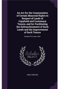 Act for the Commutation of Certain Manorial Rights in Respect of Lands of Copyhold and Customary Tenure, and for Facilitating the Enfranchisement of Such Lands and the Improvement of Such Tenure