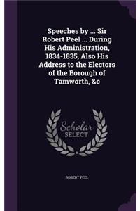 Speeches by ... Sir Robert Peel ... During His Administration, 1834-1835, Also His Address to the Electors of the Borough of Tamworth, &c