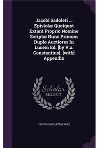 Jacobi Sadoleti ... Epistolae Quotquot Extant Proprio Nomine Scriptae Nunc Primum Duplo Auctiores in Lucem Ed. [By V.A. Constantius]. [With] Appendix