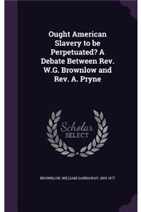 Ought American Slavery to be Perpetuated? A Debate Between Rev. W.G. Brownlow and Rev. A. Pryne