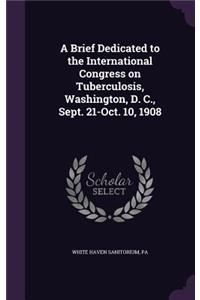 Brief Dedicated to the International Congress on Tuberculosis, Washington, D. C., Sept. 21-Oct. 10, 1908