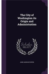 The City of Washington Its Origin and Administration