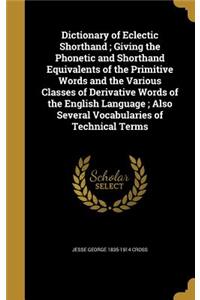 Dictionary of Eclectic Shorthand; Giving the Phonetic and Shorthand Equivalents of the Primitive Words and the Various Classes of Derivative Words of the English Language; Also Several Vocabularies of Technical Terms