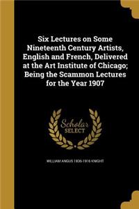 Six Lectures on Some Nineteenth Century Artists, English and French, Delivered at the Art Institute of Chicago; Being the Scammon Lectures for the Year 1907