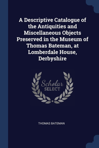 Descriptive Catalogue of the Antiquities and Miscellaneous Objects Preserved in the Museum of Thomas Bateman, at Lomberdale House, Derbyshire