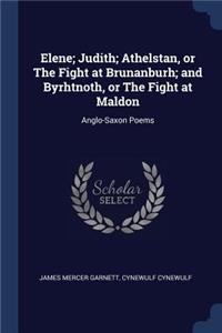 Elene; Judith; Athelstan, or The Fight at Brunanburh; and Byrhtnoth, or The Fight at Maldon