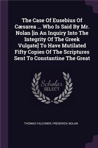 The Case Of Eusebius Of Cæsarea ... Who Is Said By Mr. Nolan [in An Inquiry Into The Integrity Of The Greek Vulgate] To Have Mutilated Fifty Copies Of The Scriptures Sent To Constantine The Great