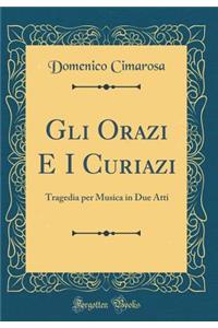 Gli Orazi E I Curiazi: Tragedia Per Musica in Due Atti (Classic Reprint)