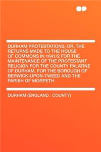 Durham Protestations; Or, the Returns Made to the House of Commons in 1641/2 for the Maintenance of the Protestant Religion for the County Palatine of Durham, for the Borough of Berwick-Upon-Tweed and the Parish of Morpeth