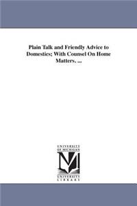 Plain Talk and Friendly Advice to Domestics; With Counsel On Home Matters. ...