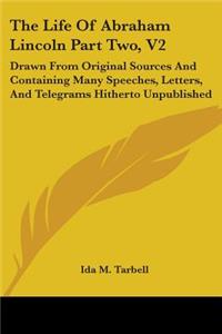 Life Of Abraham Lincoln Part Two, V2: Drawn From Original Sources And Containing Many Speeches, Letters, And Telegrams Hitherto Unpublished