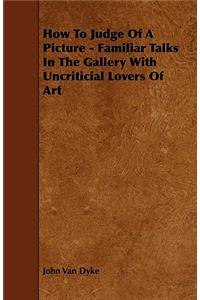 How To Judge Of A Picture - Familiar Talks In The Gallery With Uncriticial Lovers Of Art