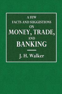 A Few Facts and Suggestions on Money, Trade, and Banking