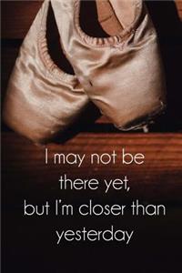 I may not be there yet but I'm closer than yesterday