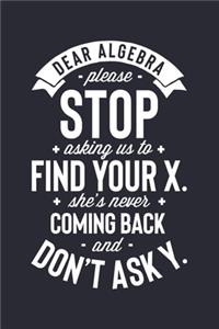 Dear Algebra Please Stop Asking Us To Find Your X Shes Never Coming Back and Dont Ask Y