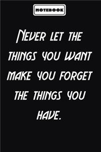 Never let the things you want make you forget the things you have.