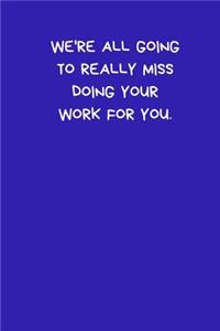 We're All Going To Really Miss Doing Your Work For You