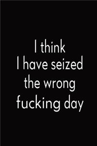 I Think I Have Seized The Wrong Fucking Day