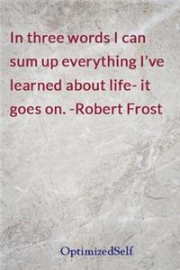 In three words I can sum up everything I've learned about life- it goes on. -Robert Frost