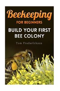 Beekeeping for Beginners: Build Your First Bee Colony: (Backyard Beekeeping, Beginning Beekeeping)