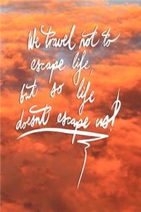 We Travel not to escape life, but so life doesn't escape us