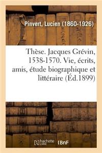 Thèse. Jacques Grévin, 1538-1570. Sa Vie, Ses Écrits, Ses Amis, Étude Biographique Et Littéraire