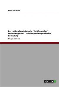 nationalsozialistische `Weltflughafen´ Berlin-Tempelhof - seine Entstehung und seine Bedeutung