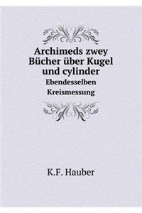 Archimeds Zwey Bücher Über Kugel Und Cylinder Ebendesselben Kreismessung