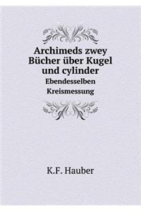 Archimeds zwey Bücher über Kugel und cylinder Ebendesselben Kreismessung