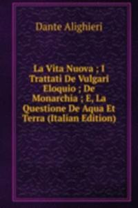 La Vita Nuova ; I Trattati De Vulgari Eloquio ; De Monarchia ; E, La Questione De Aqua Et Terra (Italian Edition)