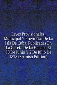 Leyes Provisionales, Municipal Y Provincial De La Isla De Cuba, Publicadas En La Gaceta De La Habana El 30 De Junio Y 2 De Julio De 1878 (Spanish Edition)