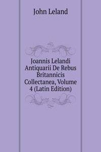 Joannis Lelandi Antiquarii De Rebus Britannicis Collectanea, Volume 4 (Latin Edition)