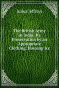British Army in India: Its Preservation by an Appropriate Clothing, Housing &c