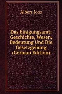 Das Einigungsamt: Geschichte, Wesen, Bedeutung Und Die Gesetzgebung (German Edition)