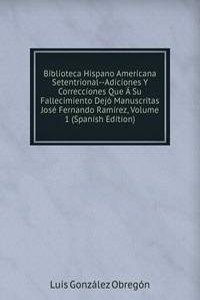 Biblioteca Hispano Americana Setentrional--Adiciones Y Correcciones Que A Su Fallecimiento Dejo Manuscritas Jose Fernando Ramirez, Volume 1 (Spanish Edition)