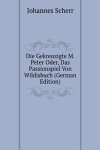 Die Gekreuzigte M. Peter Oder, Das Passionspiel Von Wildisbuch (German Edition)