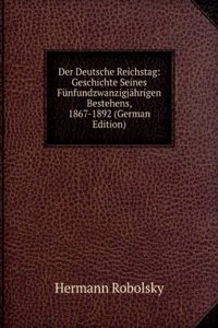 Der Deutsche Reichstag: Geschichte Seines Funfundzwanzigjahrigen Bestehens, 1867-1892 (German Edition)